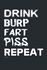 Drink Burp Fart Piss Repeat